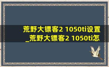 荒野大镖客2 1050ti设置_荒野大镖客2 1050ti怎么设置